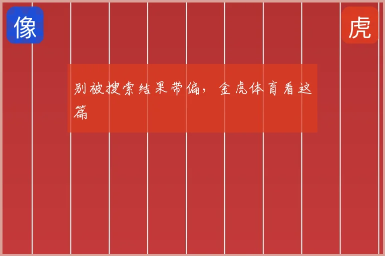别被搜索结果带偏,金虎体育看这篇