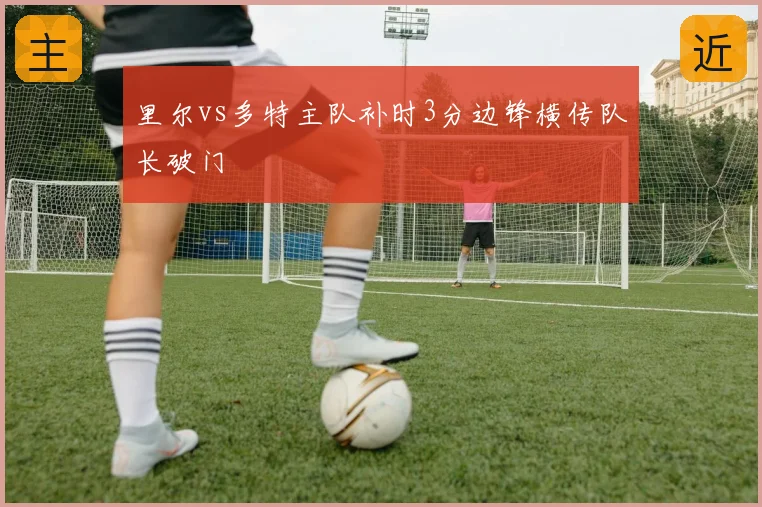 里尔vs多特主队补时3分边锋横传队长破门